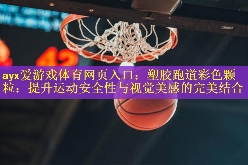 <strong>ayx爱游戏体育网页入口：塑胶跑道彩色颗粒：提升运动安全性与视觉美感的完美结合</strong>