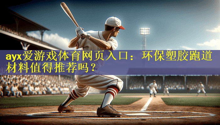 ayx爱游戏体育网页入口：环保塑胶跑道材料值得推荐吗？