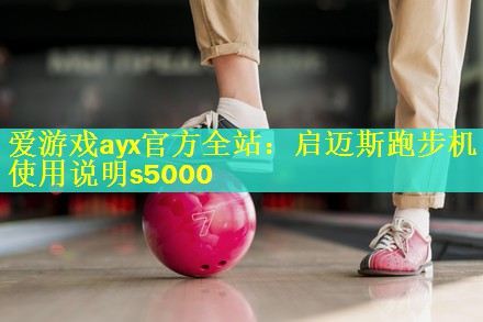 爱游戏ayx官方全站：启迈斯跑步机使用说明s5000