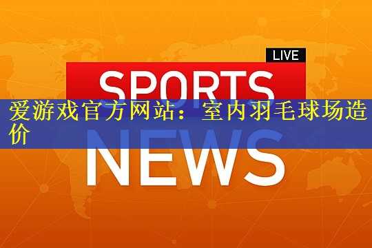 爱游戏官方网站：室内羽毛球场造价